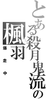 とある殺月鬼流の楓羽（爆走中）