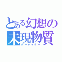 とある幻想の未現物質（ダークマター）