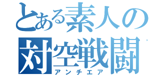 とある素人の対空戦闘（アンチエア）