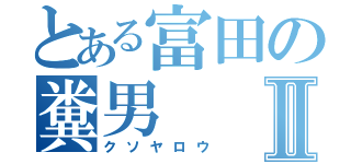 とある富田の糞男Ⅱ（クソヤロウ）