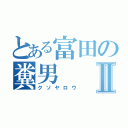 とある富田の糞男Ⅱ（クソヤロウ）