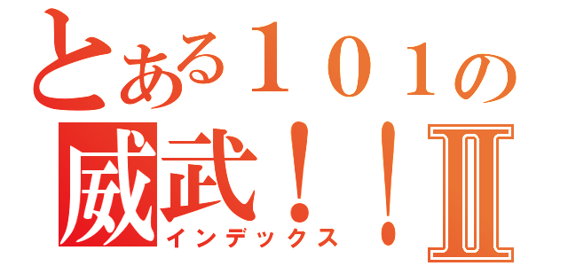 とある１０１の威武！！！Ⅱ（インデックス）