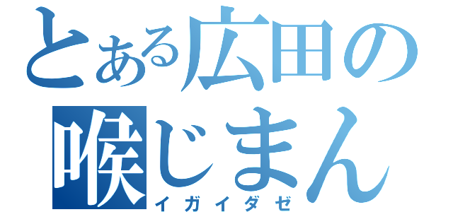 とある広田の喉じまん（イガイダゼ）