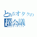 とあるオタクの超会議（ミーティング）