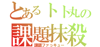 とあるトト丸の課題抹殺（課題ファっキュー）