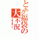 とある福袋の大不況（４割も減った。）