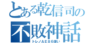 とある乾信司の不敗神話（トレノＡＥ８６使い）