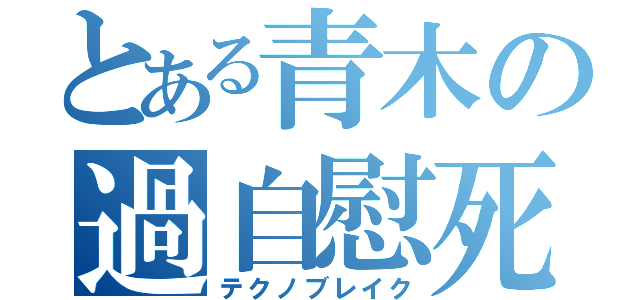 とある青木の過自慰死（テクノブレイク）