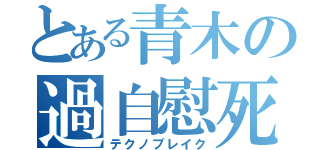 とある青木の過自慰死（テクノブレイク）