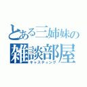 とある三姉妹の雑談部屋（キャスティング）