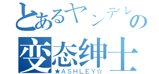 とあるヤンデレの变态绅士（★ＡＳＨＬＥＹ☆）