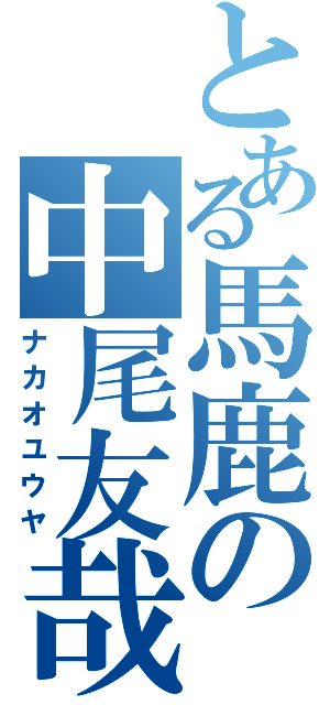 とある馬鹿の中尾友哉（ナカオユウヤ）