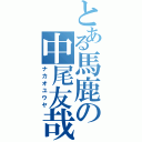 とある馬鹿の中尾友哉（ナカオユウヤ）