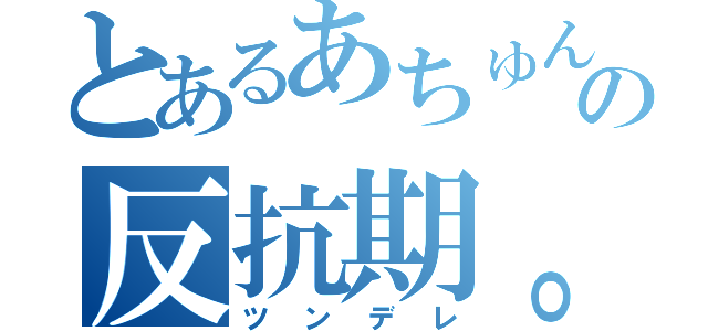 とあるあちゅんの反抗期。（ツンデレ）