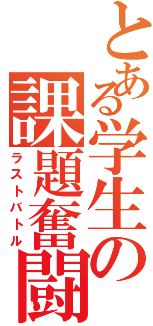 とある学生の課題奮闘記（ラストバトル）