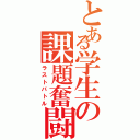 とある学生の課題奮闘記（ラストバトル）