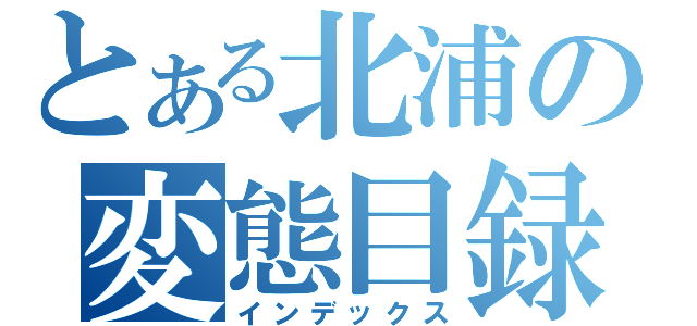 とある北浦の変態目録（インデックス）