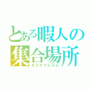 とある暇人の集合場所（エスケイヒズム）