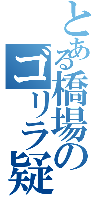 とある橋場のゴリラ疑惑（）