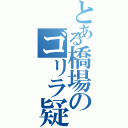 とある橋場のゴリラ疑惑（）