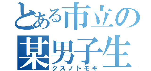 とある市立の某男子生徒（クスノトモキ）