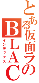 とある仮面ライダーのＢＬＡＣＫ（インデックス）