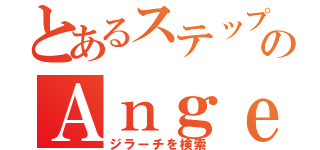 とあるステップをビートのＡｎｇｅｌｓ（ジラーチを検索）