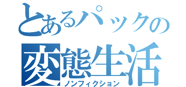 とあるパックの変態生活（ノンフィクション）