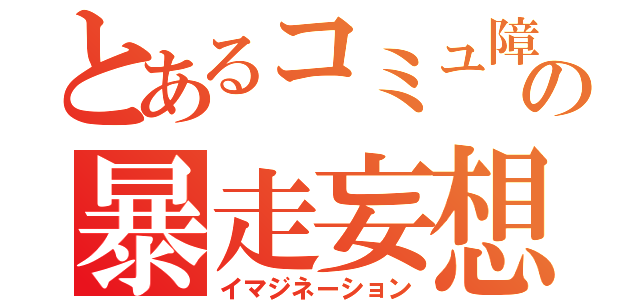 とあるコミュ障の暴走妄想（イマジネーション）