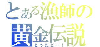 とある漁師の黄金伝説（とったどー！）