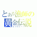 とある漁師の黄金伝説（とったどー！）