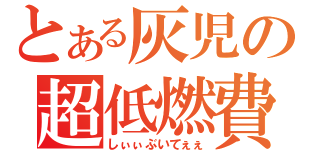 とある灰児の超低燃費（しぃぃぶいてぇぇ）