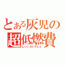 とある灰児の超低燃費（しぃぃぶいてぇぇ）