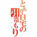 とある自宅の引篭もり（ニート）