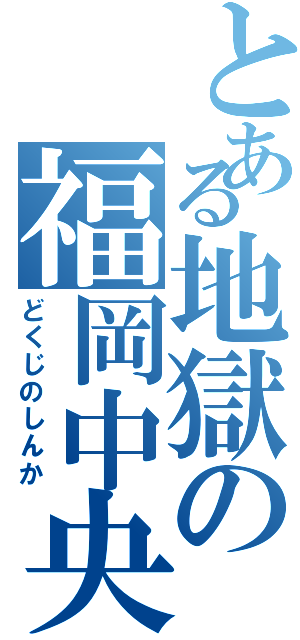 とある地獄の福岡中央（どくじのしんか）