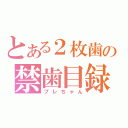 とある２枚歯の禁歯目録（プレちゃん）