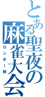 とある聖夜の麻雀大会（ロンホー杯）