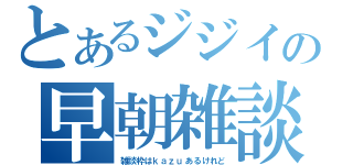 とあるジジイの早朝雑談（雑談枠はｋａｚｕあるけれど）