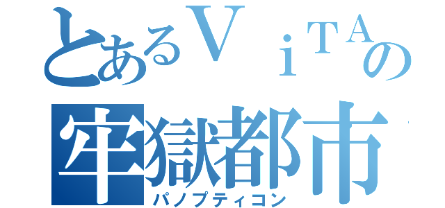 とあるＶｉＴＡの牢獄都市（パノプティコン）