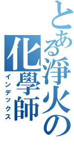 とある淨火の化學師（インデックス）