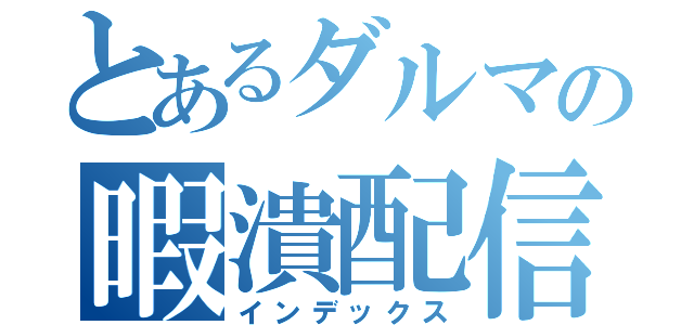 とあるダルマの暇潰配信（インデックス）