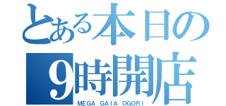 とある本日の９時開店（ＭＥＧＡ ＧＡＩＡ ＯＧＯＲＩ）