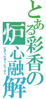 とある彩香の炉心融解（ピチュピチュピッチュ）