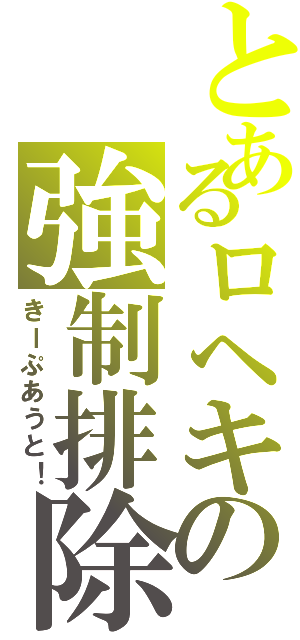 とあるロヘキの強制排除（きーぷあうと！）