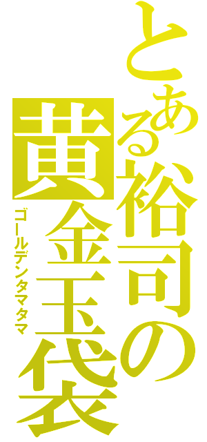 とある裕司の黄金玉袋（ゴールデンタマタマ）