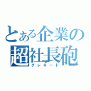 とある企業の超社長砲（グレネード）