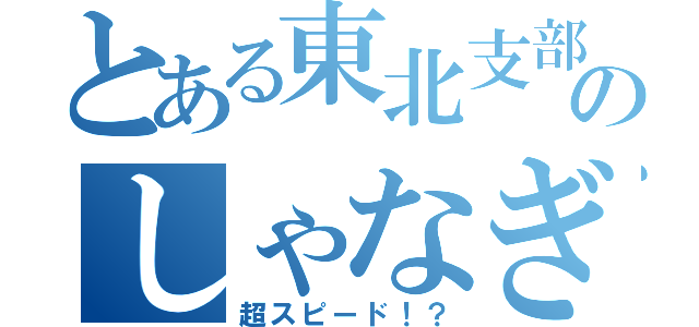 とある東北支部のしゃなぎ（超スピード！？）