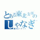 とある東北支部のしゃなぎ（超スピード！？）