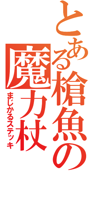 とある槍魚の魔力杖（まじかるステッキ）