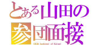 とある山田の参団面接（１４６ｔｈ ｂｕｎｋａｓａｉ ｏｆ Ｋａｉｓｅｉ）